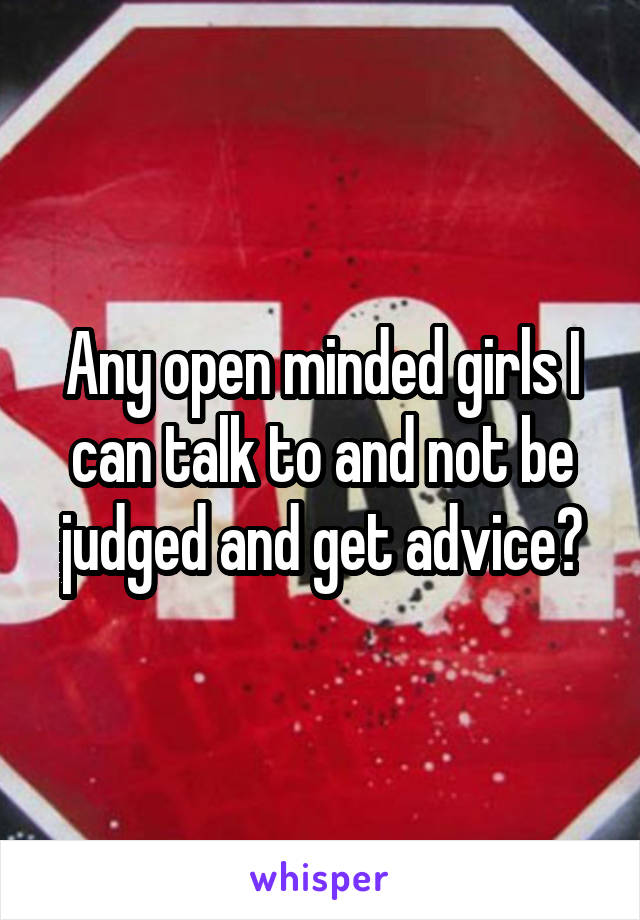 Any open minded girls I can talk to and not be judged and get advice?