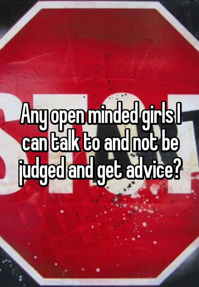 Any open minded girls I can talk to and not be judged and get advice?