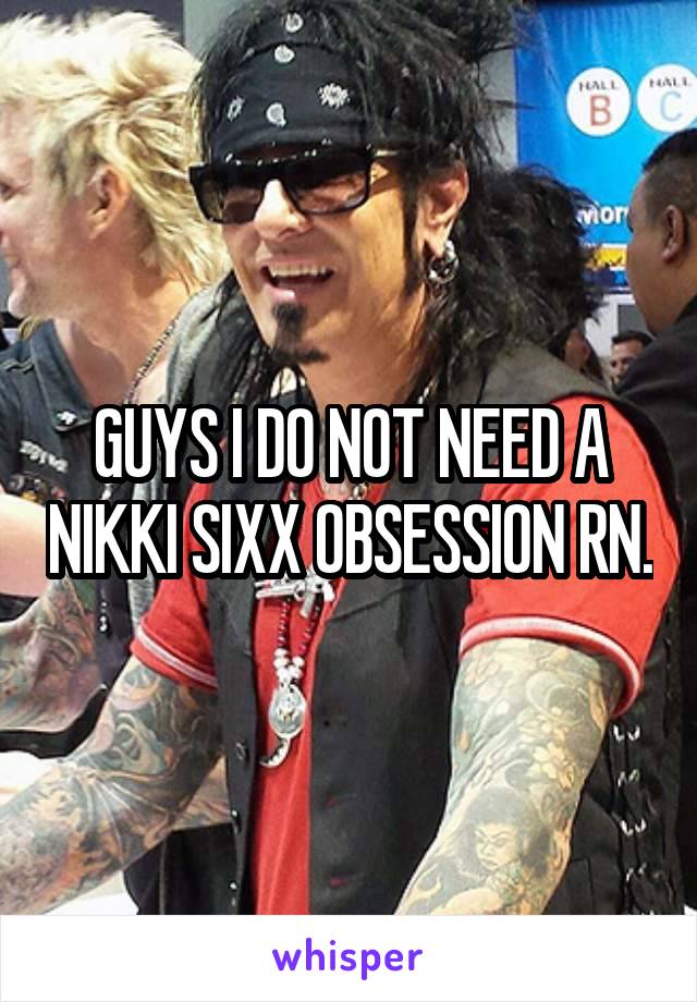 GUYS I DO NOT NEED A NIKKI SIXX OBSESSION RN.