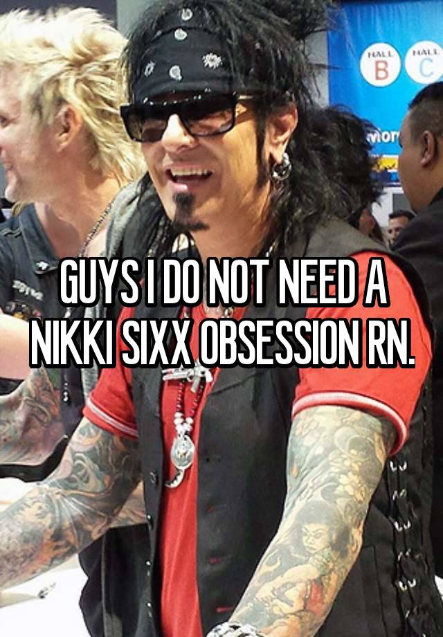 GUYS I DO NOT NEED A NIKKI SIXX OBSESSION RN.