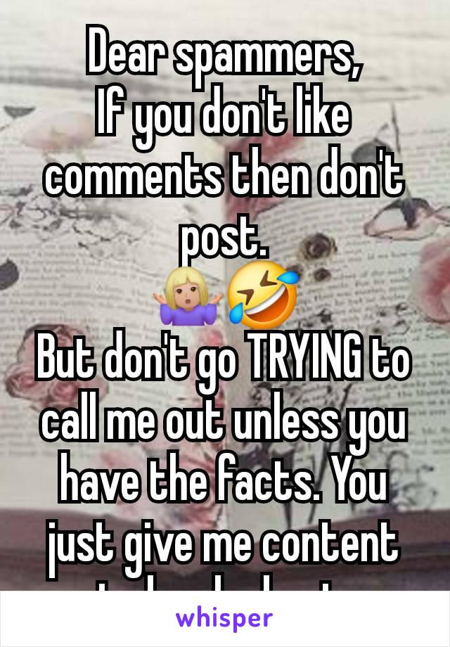 Dear spammers,
If you don't like comments then don't post.
🤷🏼‍♀️🤣
But don't go TRYING to call me out unless you have the facts. You just give me content to laugh about.