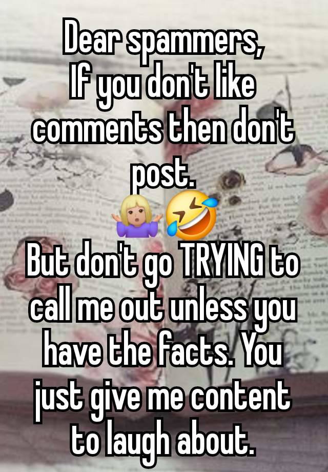 Dear spammers,
If you don't like comments then don't post.
🤷🏼‍♀️🤣
But don't go TRYING to call me out unless you have the facts. You just give me content to laugh about.