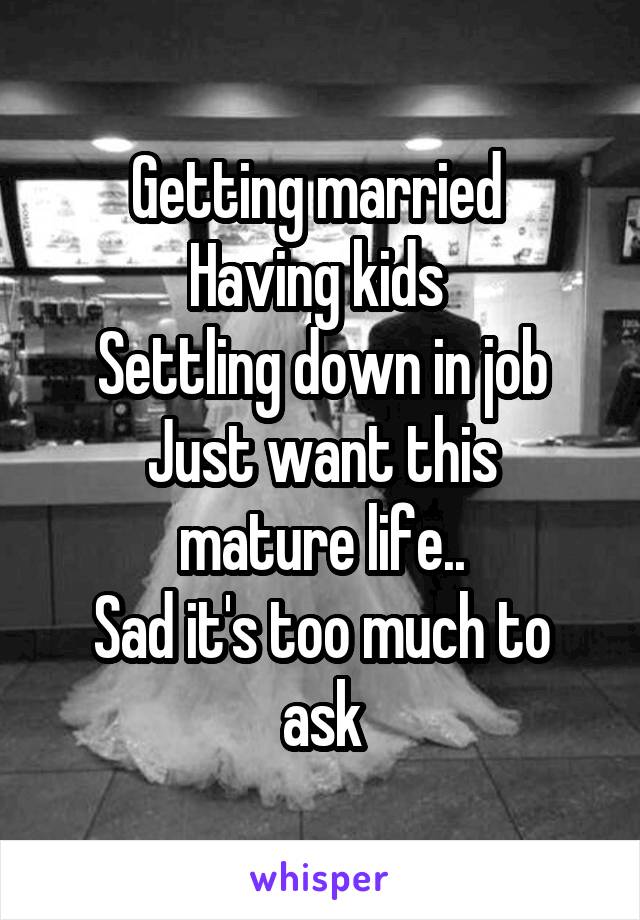 Getting married 
Having kids 
Settling down in job
Just want this mature life..
Sad it's too much to ask