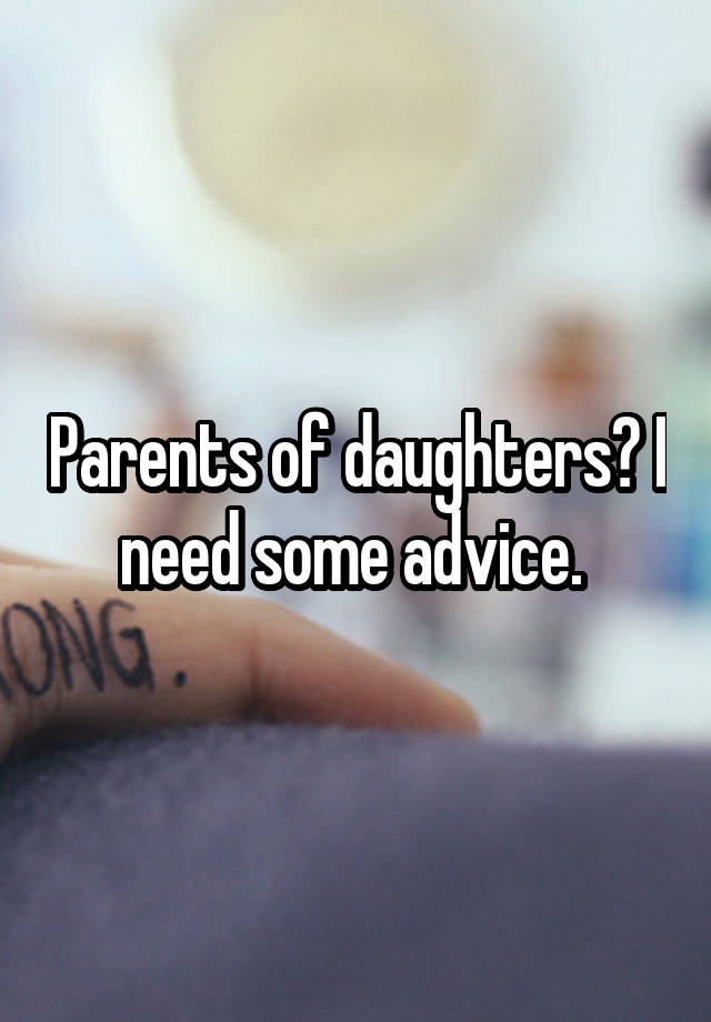 Parents of daughters? I need some advice. 