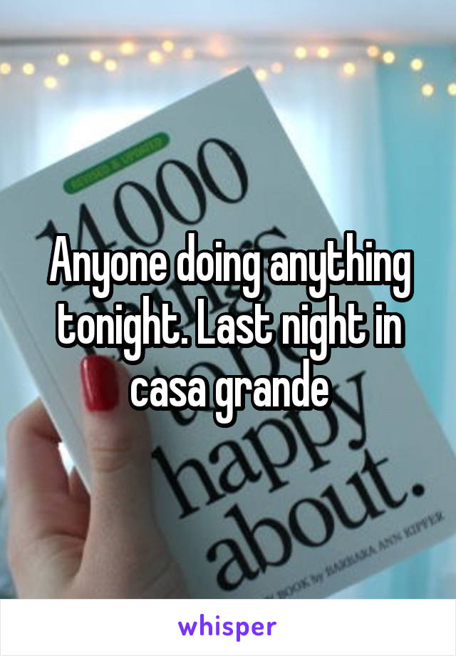 Anyone doing anything tonight. Last night in casa grande