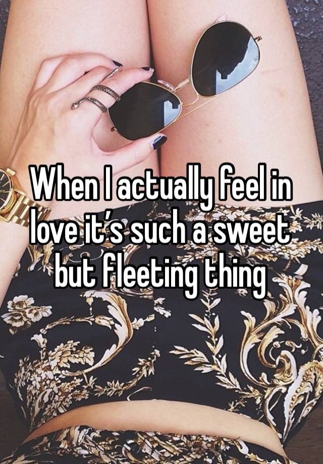 When I actually feel in love it’s such a sweet but fleeting thing 