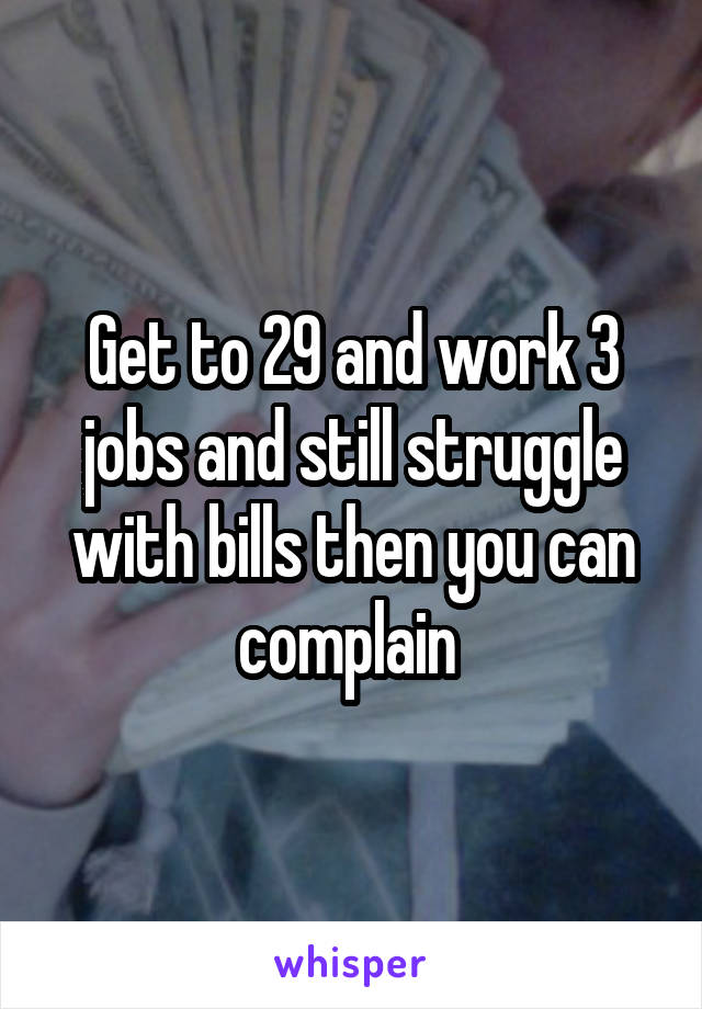 Get to 29 and work 3 jobs and still struggle with bills then you can complain 