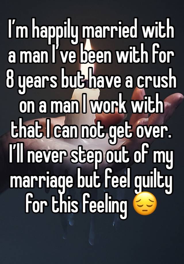 I’m happily married with a man I’ve been with for 8 years but have a crush on a man I work with that I can not get over. I’ll never step out of my marriage but feel guilty for this feeling 😔
