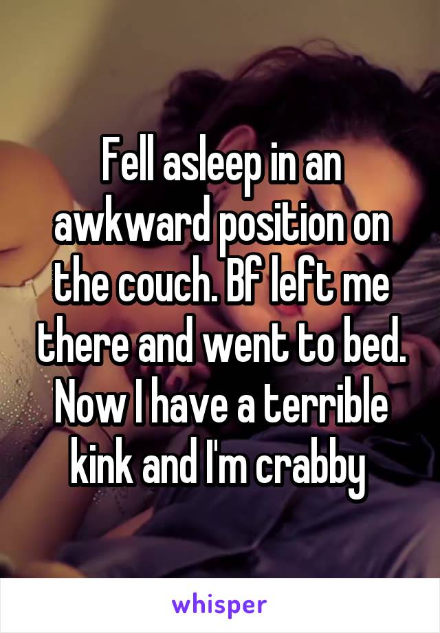 Fell asleep in an awkward position on the couch. Bf left me there and went to bed. Now I have a terrible kink and I'm crabby 