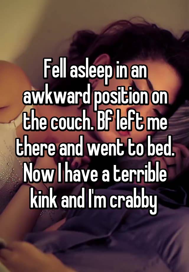 Fell asleep in an awkward position on the couch. Bf left me there and went to bed. Now I have a terrible kink and I'm crabby 