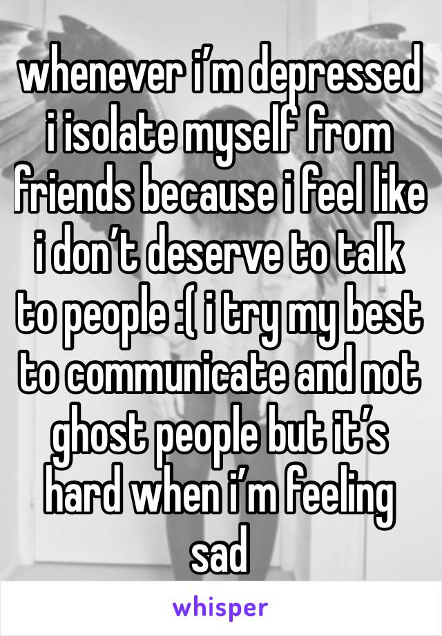 whenever i’m depressed i isolate myself from friends because i feel like i don’t deserve to talk to people :( i try my best to communicate and not ghost people but it’s hard when i’m feeling sad 