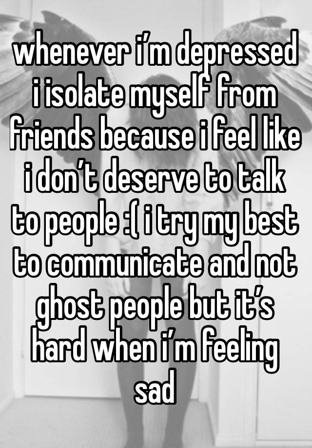 whenever i’m depressed i isolate myself from friends because i feel like i don’t deserve to talk to people :( i try my best to communicate and not ghost people but it’s hard when i’m feeling sad 