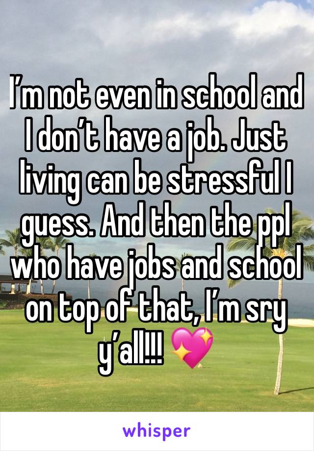 I’m not even in school and I don’t have a job. Just living can be stressful I guess. And then the ppl who have jobs and school on top of that, I’m sry y’all!!! 💖 