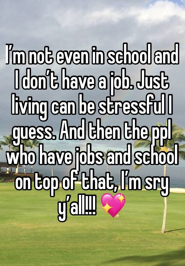 I’m not even in school and I don’t have a job. Just living can be stressful I guess. And then the ppl who have jobs and school on top of that, I’m sry y’all!!! 💖 