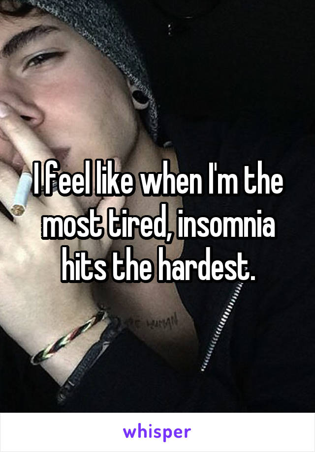 I feel like when I'm the most tired, insomnia hits the hardest.