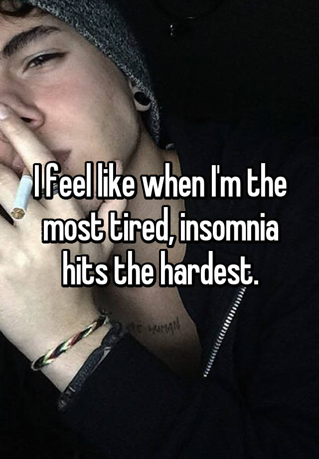 I feel like when I'm the most tired, insomnia hits the hardest.