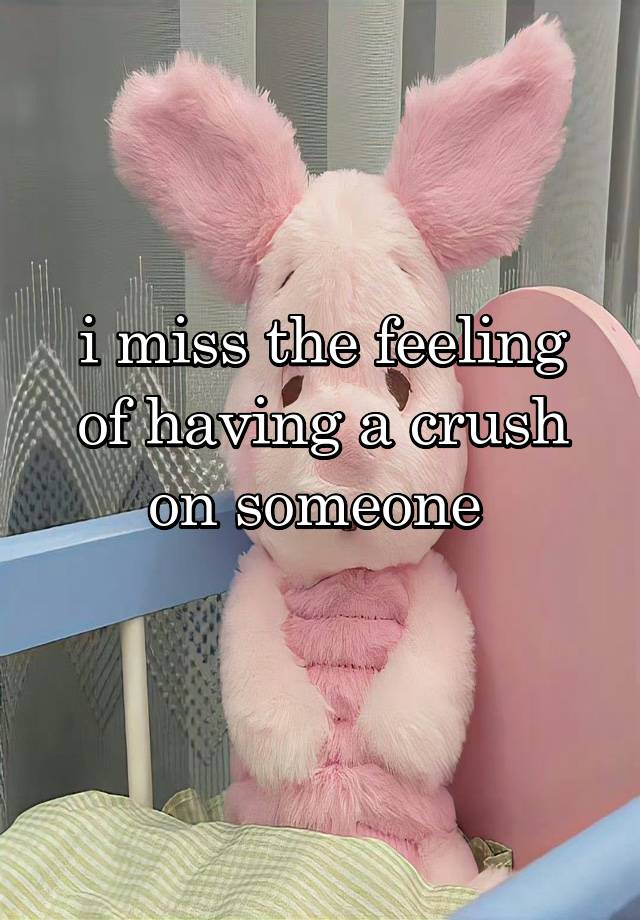 i miss the feeling of having a crush on someone 
