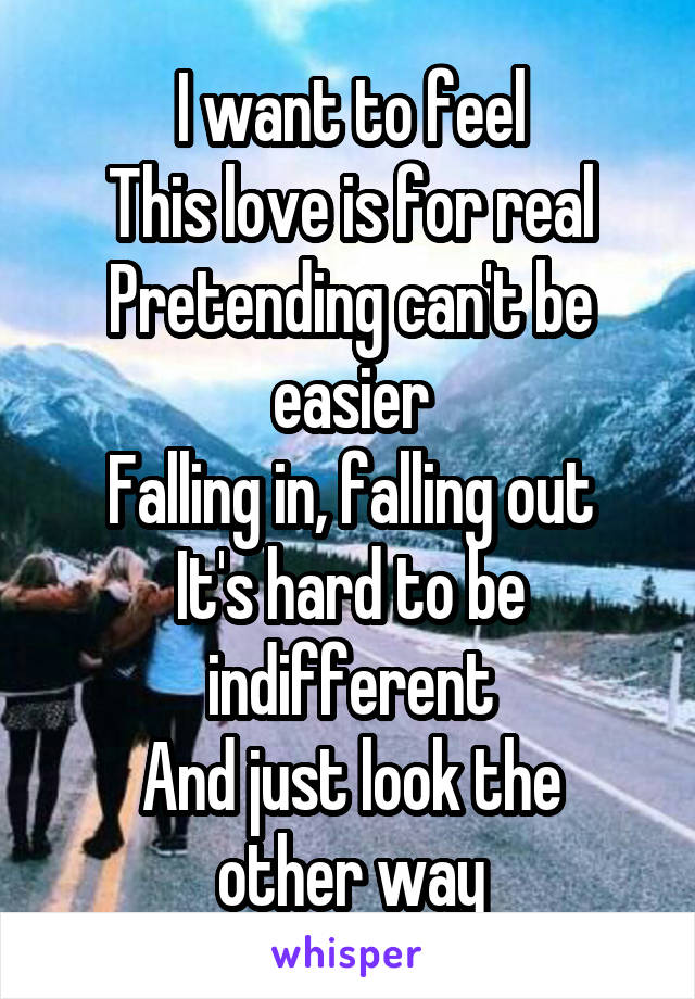 I want to feel
This love is for real
Pretending can't be easier
Falling in, falling out
It's hard to be indifferent
And just look the other way