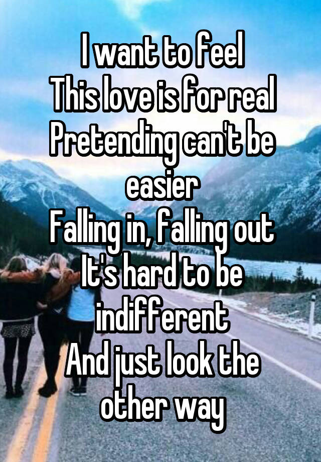 I want to feel
This love is for real
Pretending can't be easier
Falling in, falling out
It's hard to be indifferent
And just look the other way