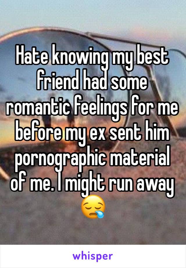 Hate knowing my best friend had some romantic feelings for me before my ex sent him pornographic material of me. I might run away 😪