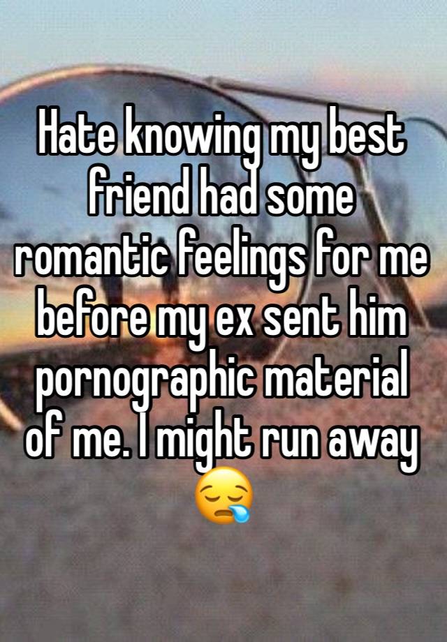 Hate knowing my best friend had some romantic feelings for me before my ex sent him pornographic material of me. I might run away 😪