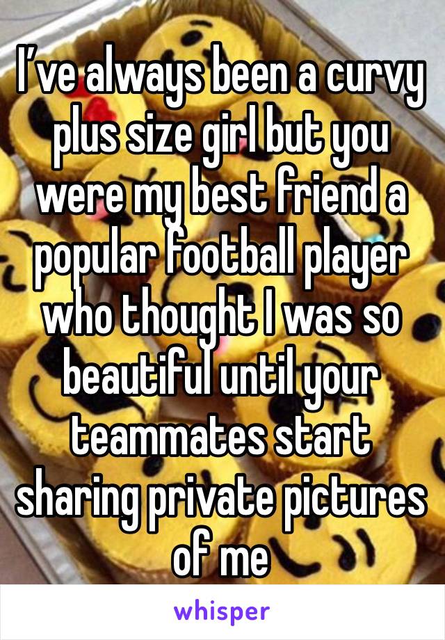 I’ve always been a curvy plus size girl but you were my best friend a popular football player who thought I was so beautiful until your teammates start sharing private pictures of me 