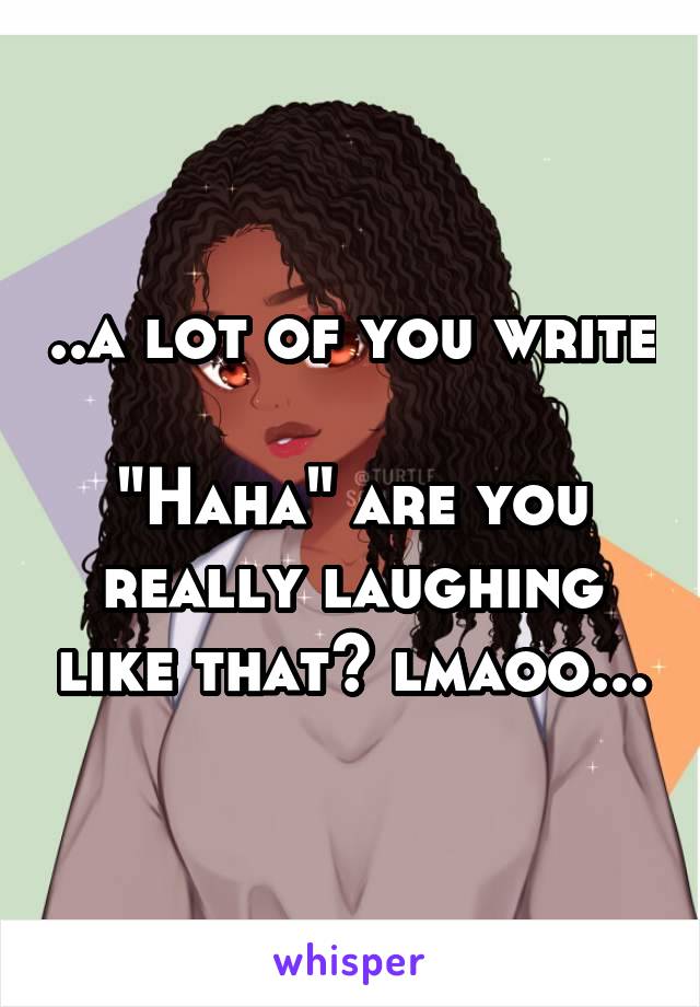 ..a lot of you write 
"Haha" are you really laughing like that? lmaoo...