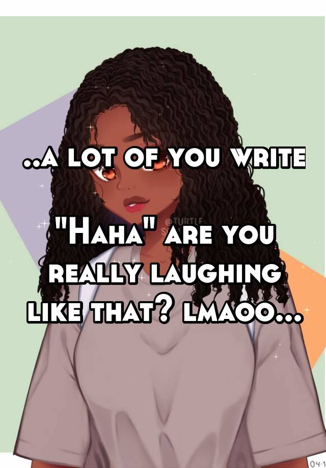 ..a lot of you write 
"Haha" are you really laughing like that? lmaoo...