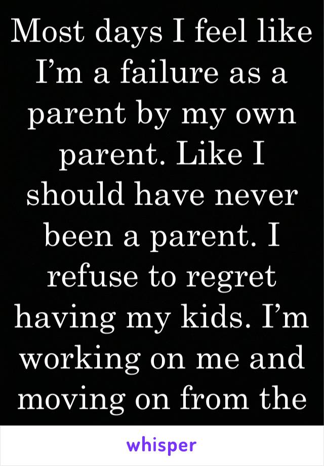 Most days I feel like I’m a failure as a parent by my own parent. Like I should have never been a parent. I refuse to regret having my kids. I’m working on me and moving on from the past. Okay mom!