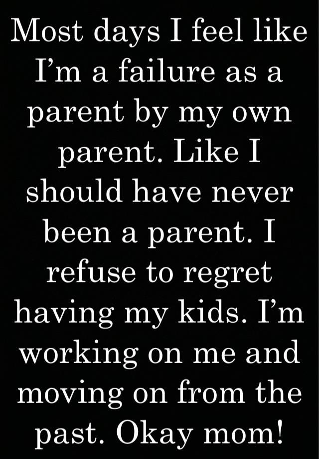 Most days I feel like I’m a failure as a parent by my own parent. Like I should have never been a parent. I refuse to regret having my kids. I’m working on me and moving on from the past. Okay mom!