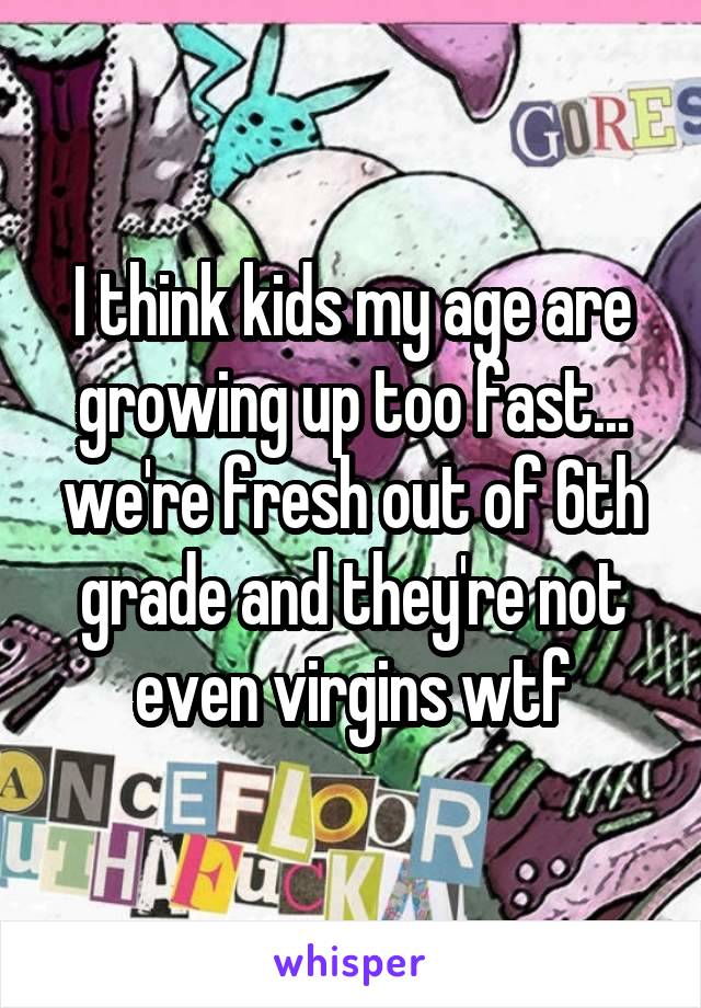 I think kids my age are growing up too fast... we're fresh out of 6th grade and they're not even virgins wtf