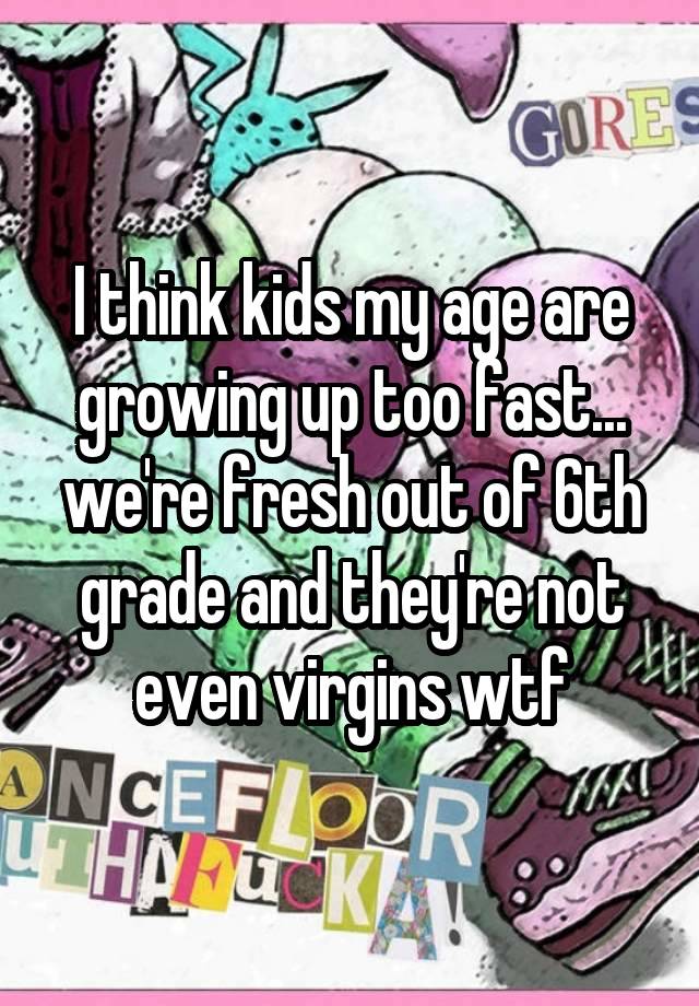 I think kids my age are growing up too fast... we're fresh out of 6th grade and they're not even virgins wtf