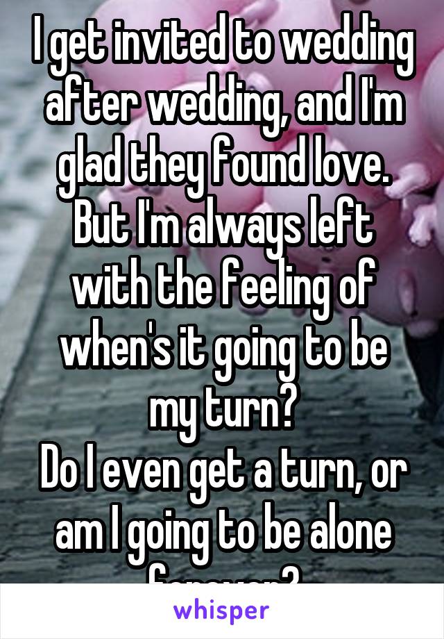 I get invited to wedding after wedding, and I'm glad they found love.
But I'm always left with the feeling of
when's it going to be my turn?
Do I even get a turn, or am I going to be alone forever?