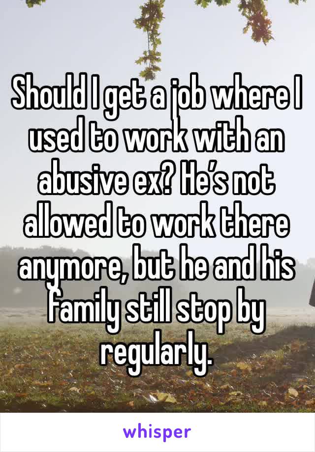 Should I get a job where I used to work with an abusive ex? He’s not allowed to work there anymore, but he and his family still stop by regularly. 