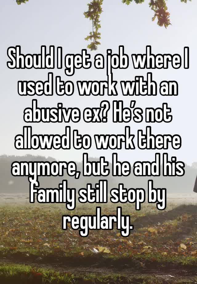 Should I get a job where I used to work with an abusive ex? He’s not allowed to work there anymore, but he and his family still stop by regularly. 