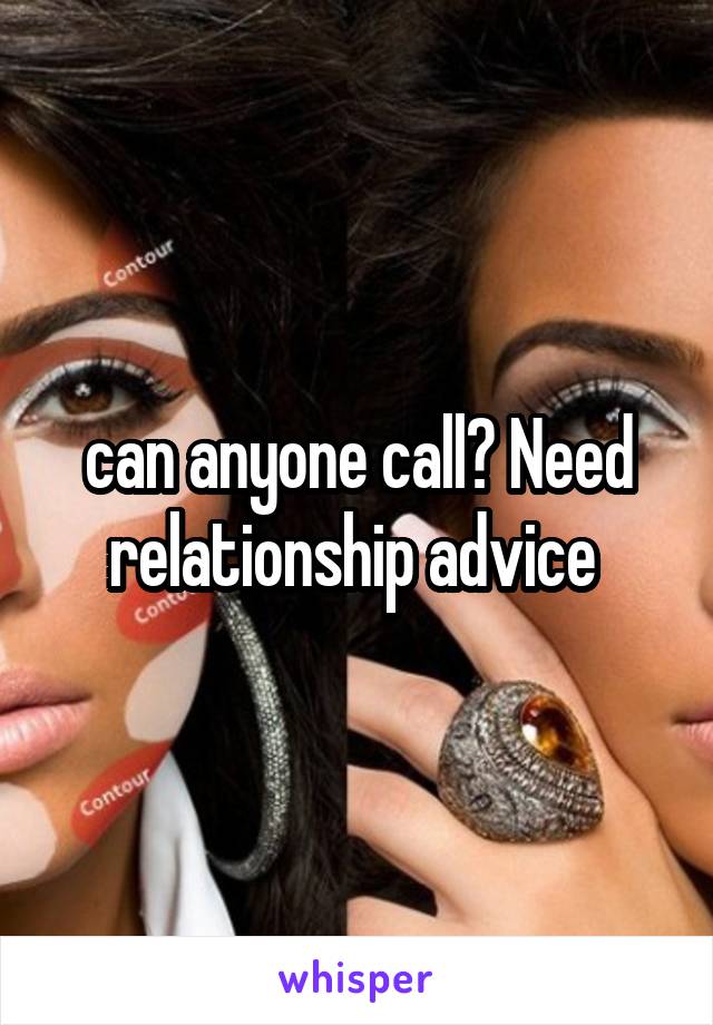 can anyone call? Need relationship advice 