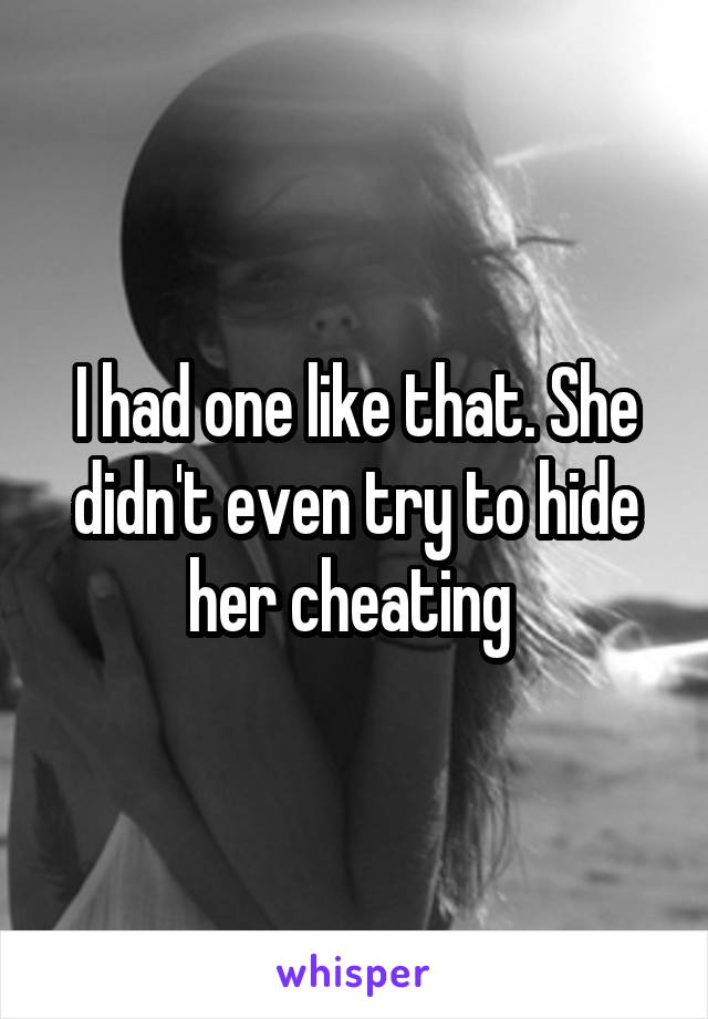 I had one like that. She didn't even try to hide her cheating 