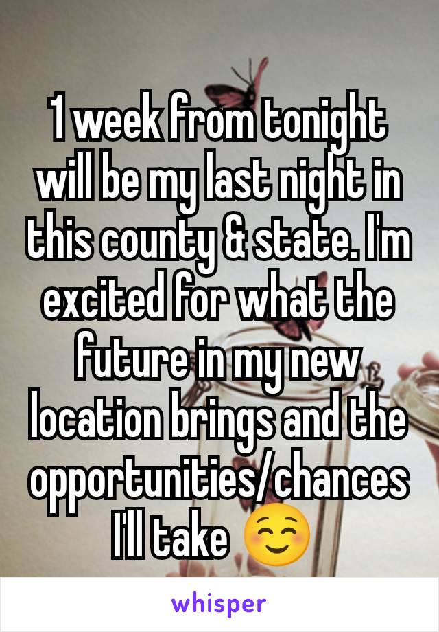 1 week from tonight will be my last night in this county & state. I'm excited for what the future in my new location brings and the opportunities/chances I'll take ☺️ 