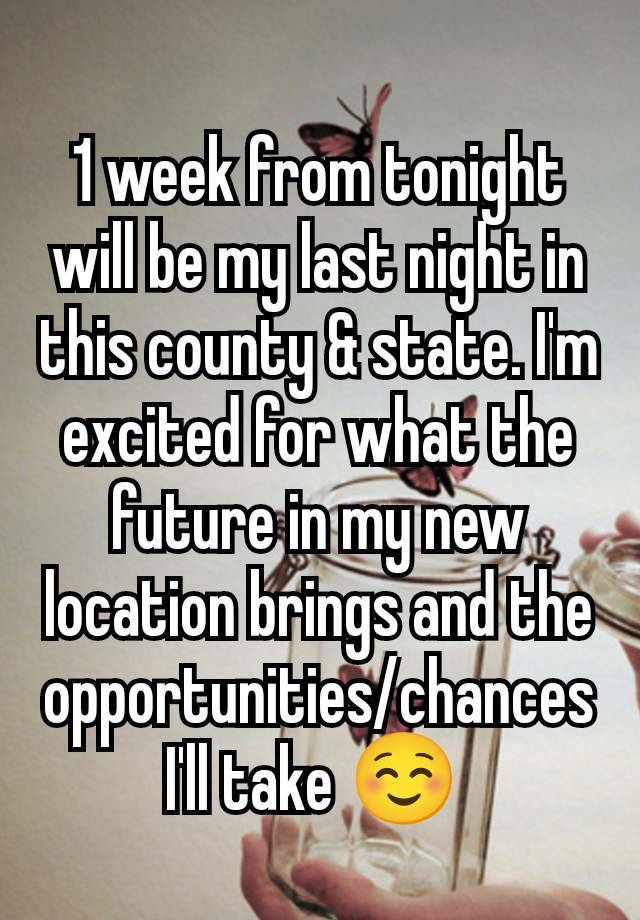 1 week from tonight will be my last night in this county & state. I'm excited for what the future in my new location brings and the opportunities/chances I'll take ☺️ 