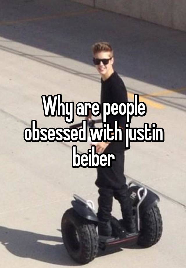 Why are people obsessed with justin beiber