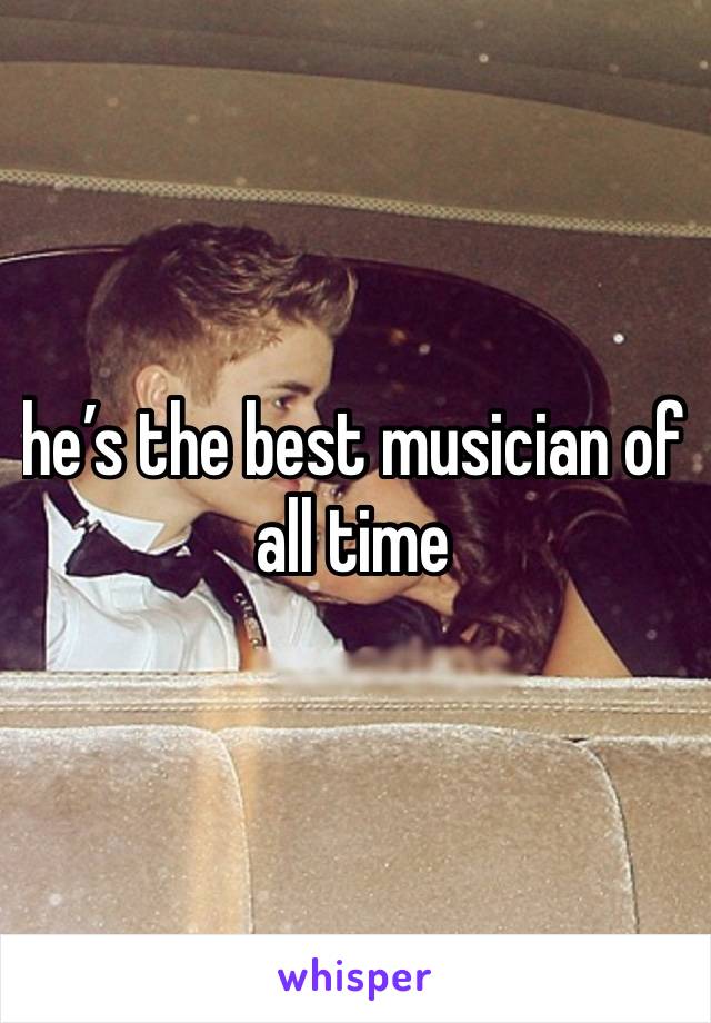 he’s the best musician of all time