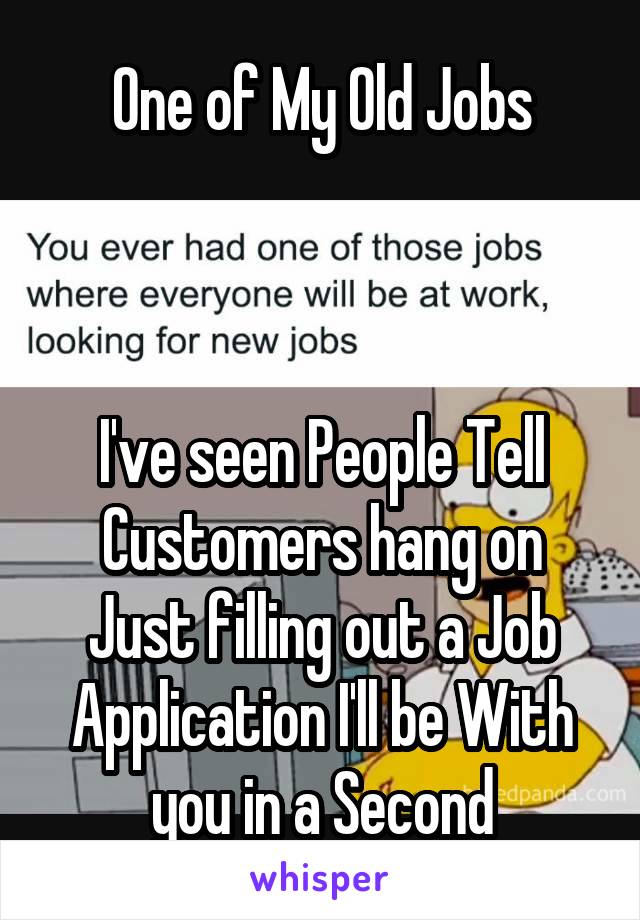 One of My Old Jobs



I've seen People Tell Customers hang on Just filling out a Job Application I'll be With you in a Second