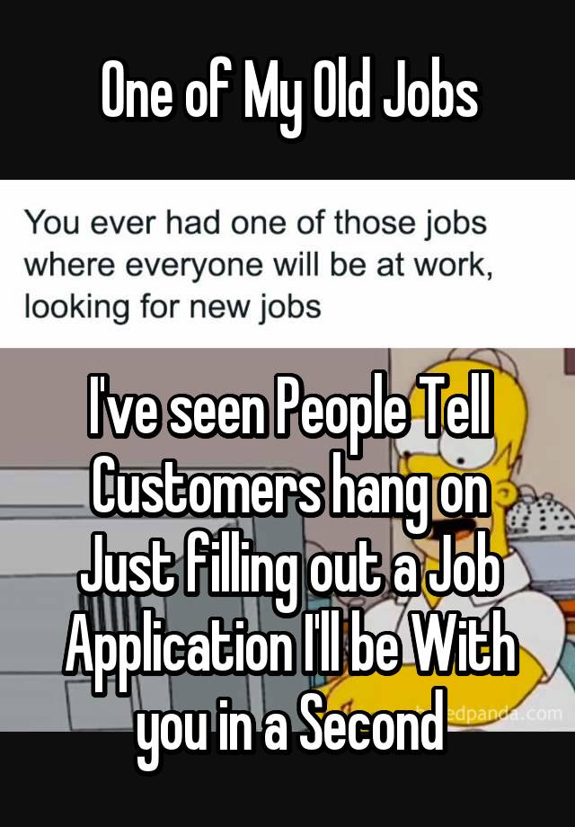 One of My Old Jobs



I've seen People Tell Customers hang on Just filling out a Job Application I'll be With you in a Second