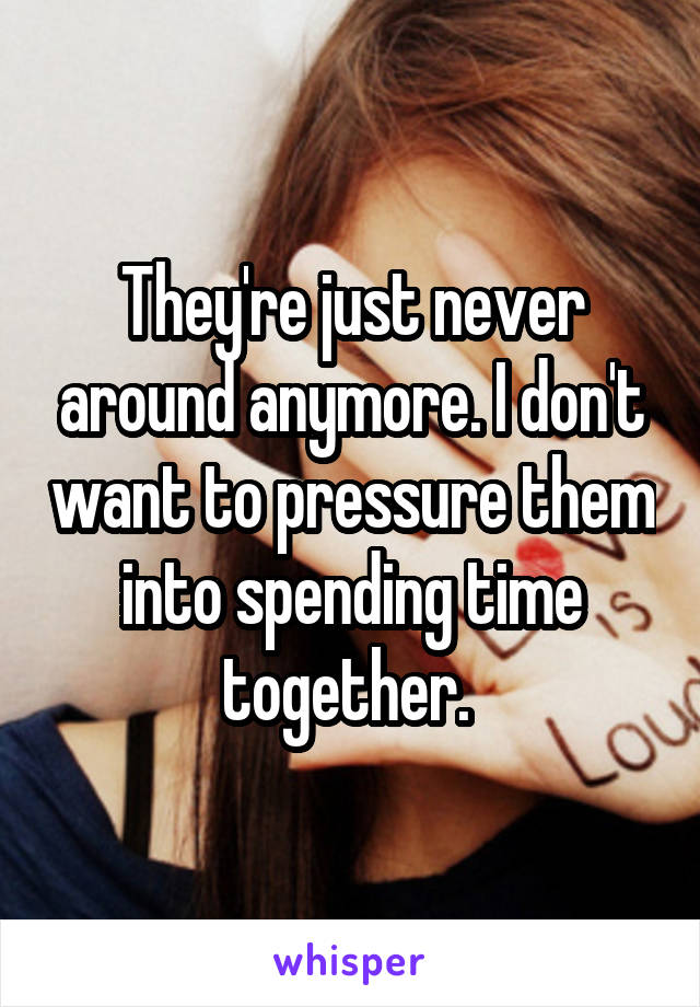 They're just never around anymore. I don't want to pressure them into spending time together. 