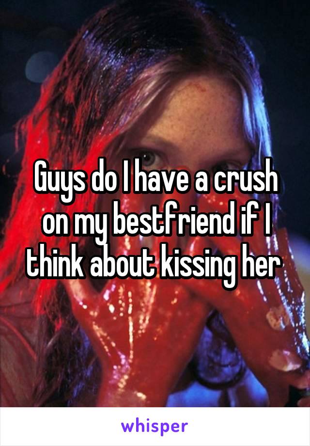 Guys do I have a crush on my bestfriend if I think about kissing her 