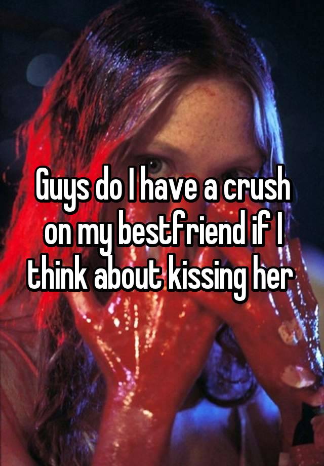 Guys do I have a crush on my bestfriend if I think about kissing her 