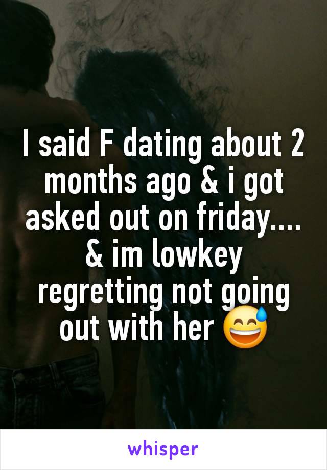 I said F dating about 2 months ago & i got asked out on friday.... & im lowkey regretting not going out with her 😅