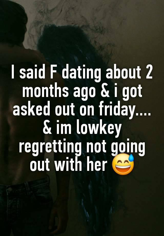 I said F dating about 2 months ago & i got asked out on friday.... & im lowkey regretting not going out with her 😅