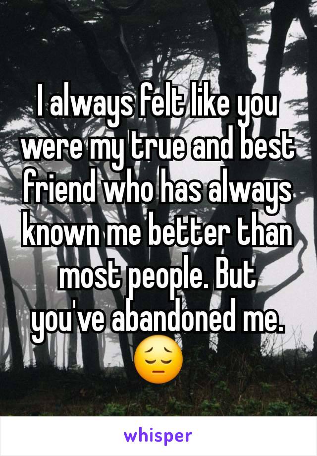 I always felt like you were my true and best friend who has always known me better than most people. But you've abandoned me. 😔