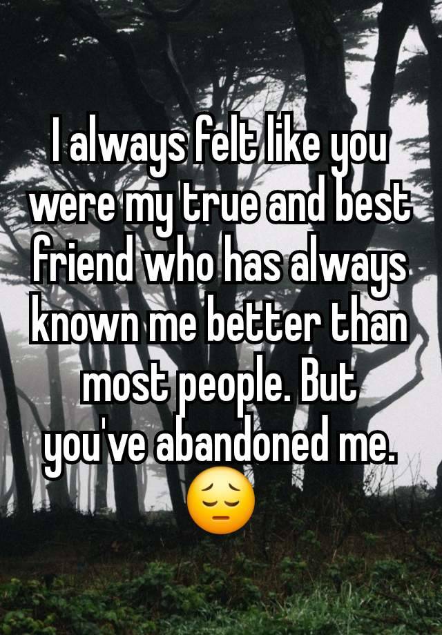 I always felt like you were my true and best friend who has always known me better than most people. But you've abandoned me. 😔